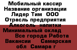 Мобильный кассир › Название организации ­ Лидер Тим, ООО › Отрасль предприятия ­ Алкоголь, напитки › Минимальный оклад ­ 40 000 - Все города Работа » Вакансии   . Самарская обл.,Самара г.